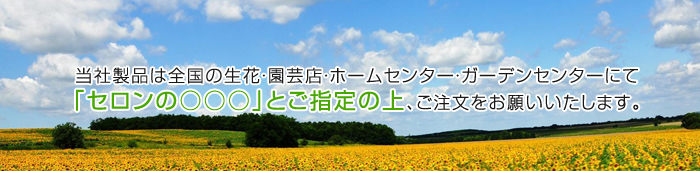 当社製品は全国の生花・園芸店・ホームセンター・ガーデンセンターにて
「セロンの○○○」とご指定の上、ご注文をお願いいたします。