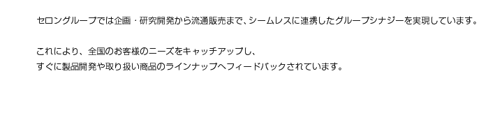 これにより、全国のお客様のニーズを的確に拾い、
迅速な製品開発や取り扱い商品のラインナップへフィードバックされています。