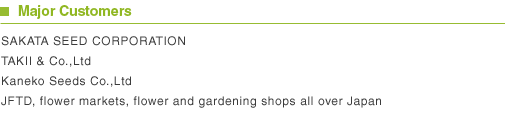 Major Customers SAKATA SEED CORPORATION TAKII & Co.,Ltd Kaneko Seeds Co.,Ltd JFTD, flower markets, flower and gardening shops all over Japan