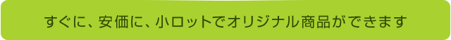 すぐに、安価に、小ロットでオリジナル商品ができます